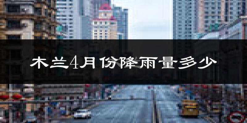 木兰4月份降雨量多少?木兰四月下雨多吗?