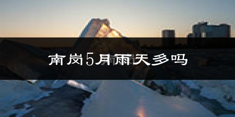 南岗5月雨天多吗?
