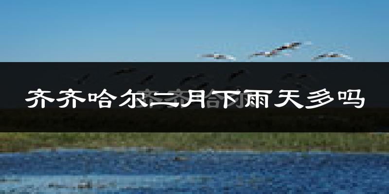 齐齐哈尔二月下雨天多吗?齐齐哈尔2月份降雨量多少?
