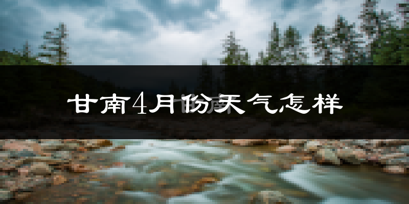 甘南县4月份天气如何?冷吗?