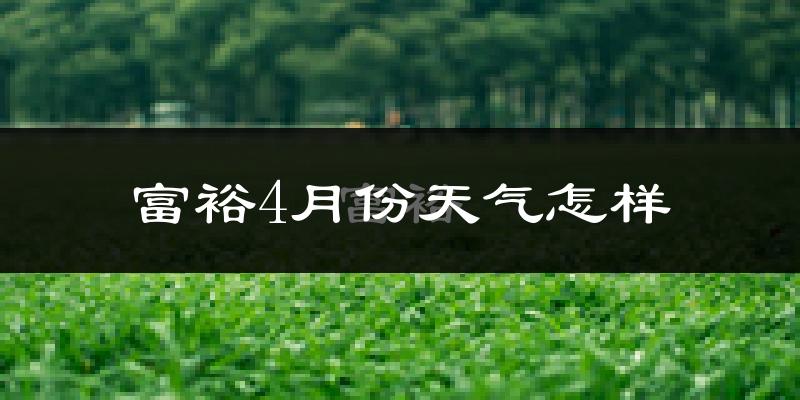 富裕县4月份天气如何?冷吗?