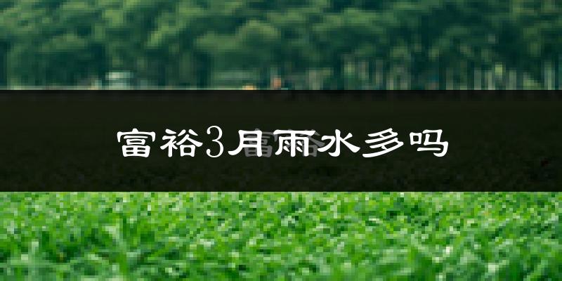 富裕3月雨水多吗?