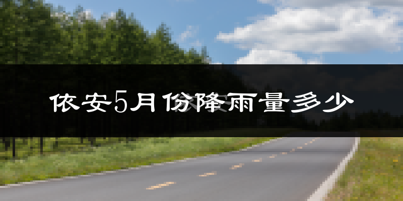 依安5月份降雨量多少?依安五月下雨多吗?