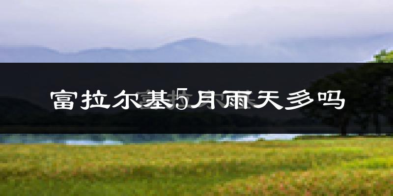 富拉尔基5月雨天多吗?
