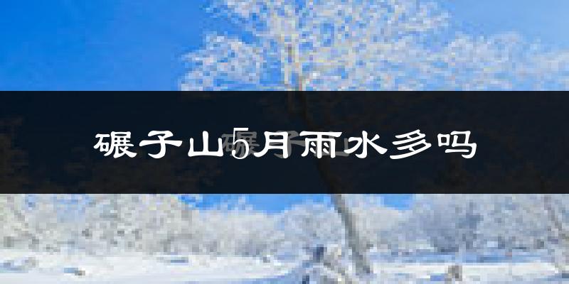 碾子山5月雨水多吗?