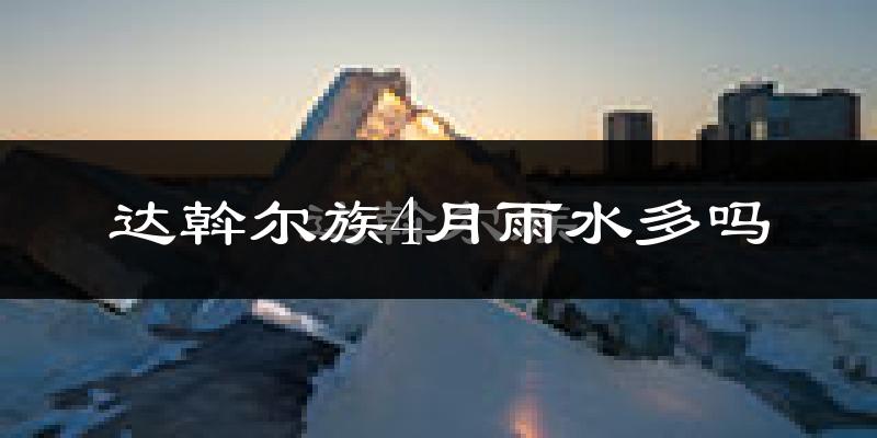 达斡尔族4月雨水多吗?