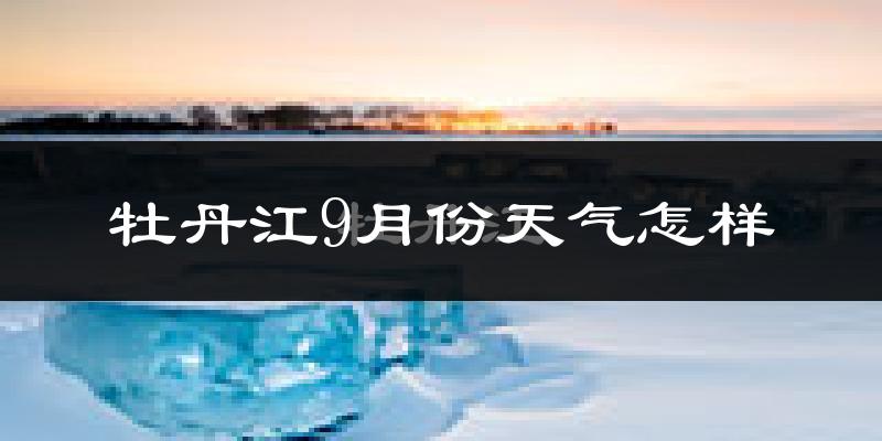 牡丹江9月份天气怎样?牡丹江九月热不热?