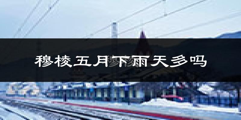 穆棱五月下雨天多吗?穆棱5月份降雨量多少?
