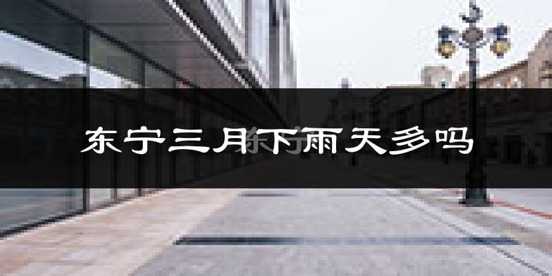 东宁三月下雨天多吗?东宁3月份降雨量多少?