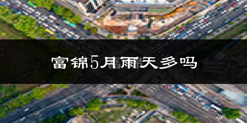 富锦5月雨天多吗?