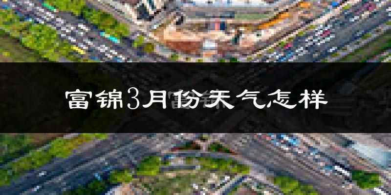 富锦市3月份天气如何?很冷吗?