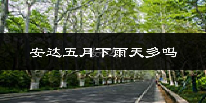 安达五月下雨天多吗?安达5月份降雨量多少?