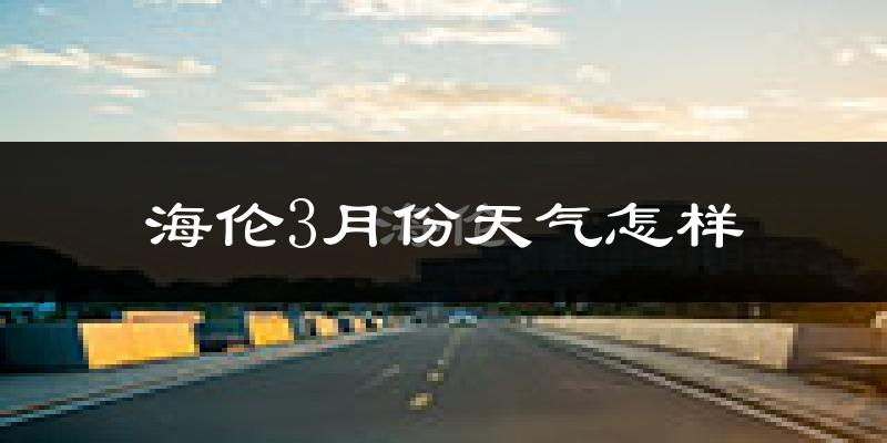 海伦市3月份天气如何?很冷吗?
