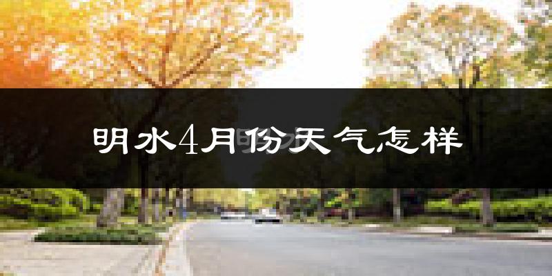 明水县4月份天气如何?冷吗?