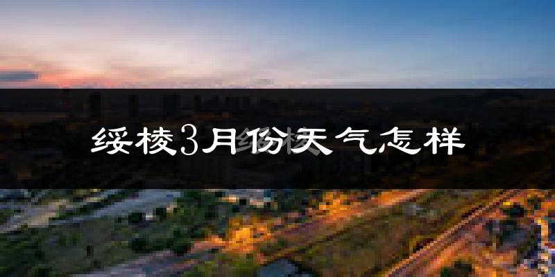 绥棱县3月份天气如何?很冷吗?