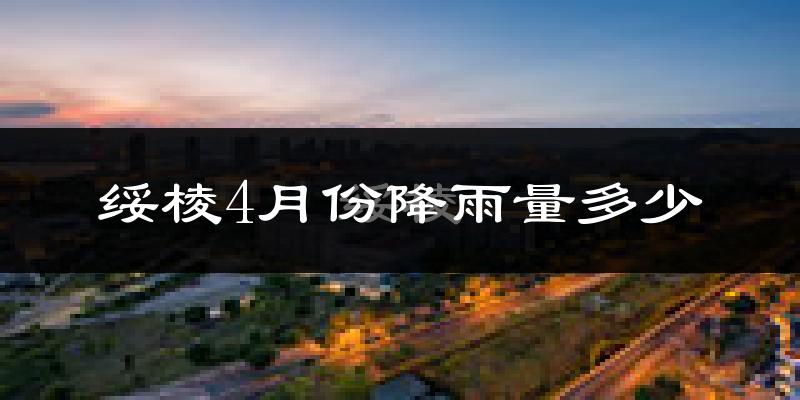 绥棱4月份降雨量多少?绥棱四月下雨多吗?