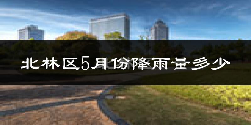 北林区5月份降雨量多少?北林区五月下雨多吗?