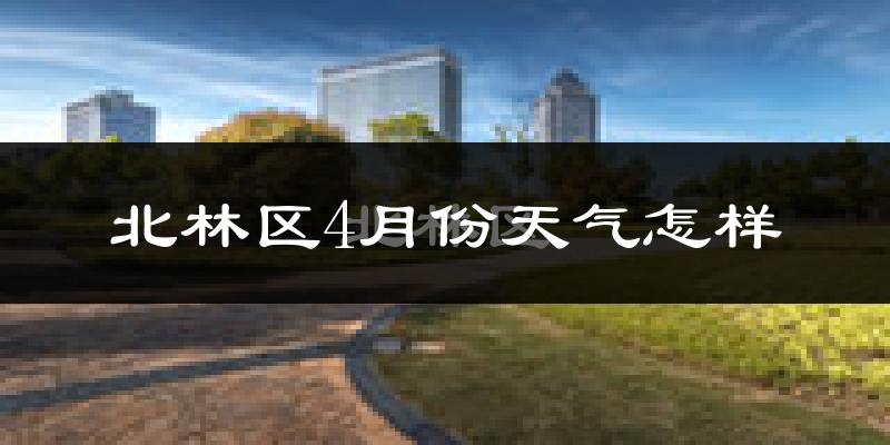 北林区4月份天气怎样?北林区四月冷吗?