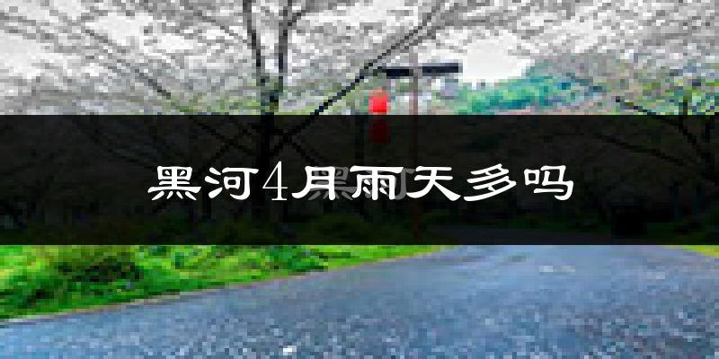 黑河4月雨天多吗?
