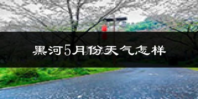 黑河5月份天气如何?很冷吗?