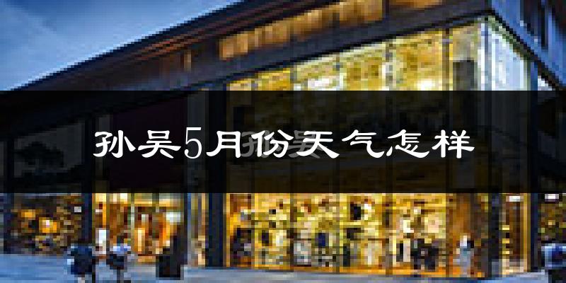 孙吴县5月份天气如何?很冷吗?