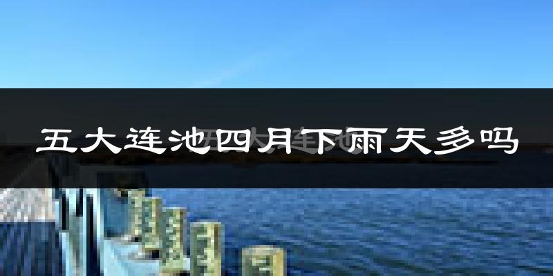五大连池四月下雨天多吗?五大连池4月份降雨量多少?