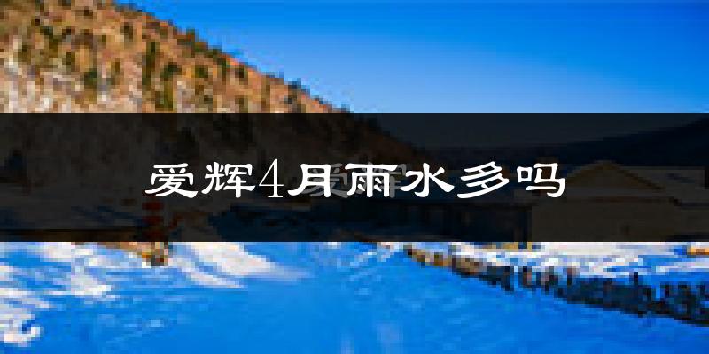 爱辉4月雨水多吗?