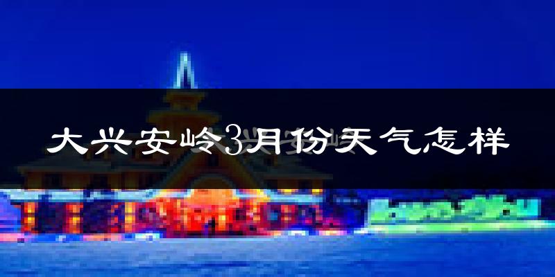 大兴安岭地区3月份天气如何?很冷吗?