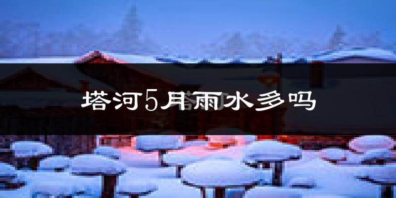 塔河5月雨水多吗?