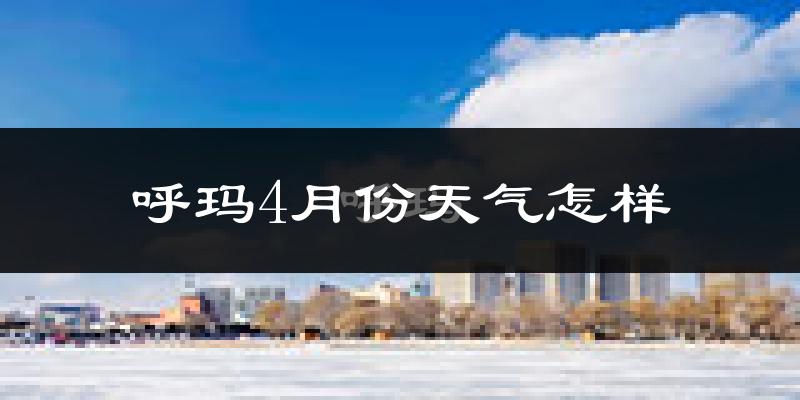 呼玛县4月份天气如何?还冷吗?
