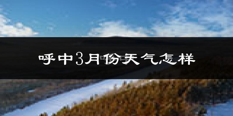 呼中区3月份天气如何?很冷吗?