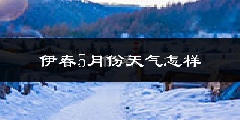 伊春5月份天气如何?很冷吗?