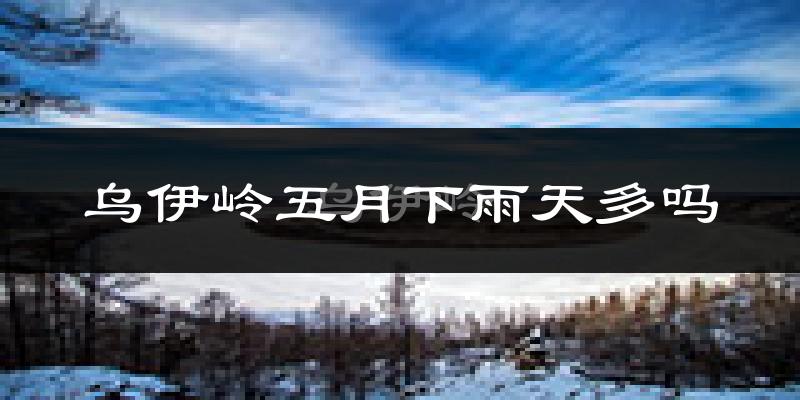 乌伊岭五月下雨天多吗?乌伊岭5月份降雨量多少?
