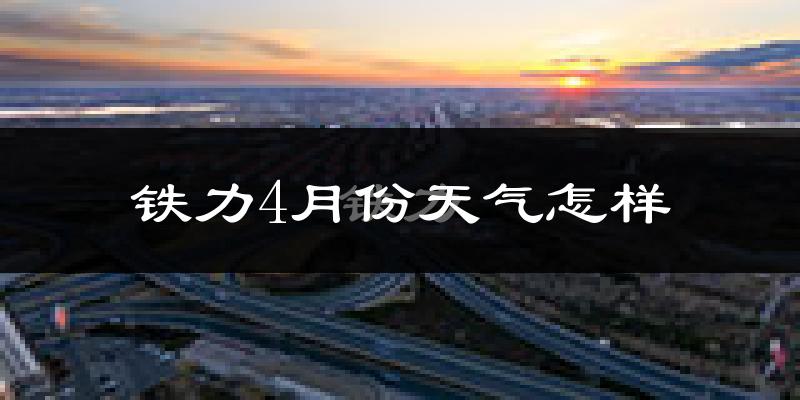 铁力市4月份天气如何?冷吗?过去两年4月天气数据分析