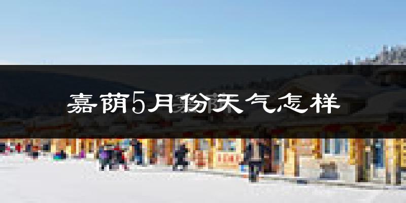 嘉荫县5月份天气如何?很冷吗?
