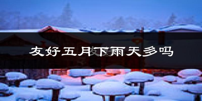 友好五月下雨天多吗?友好5月份降雨量多少?