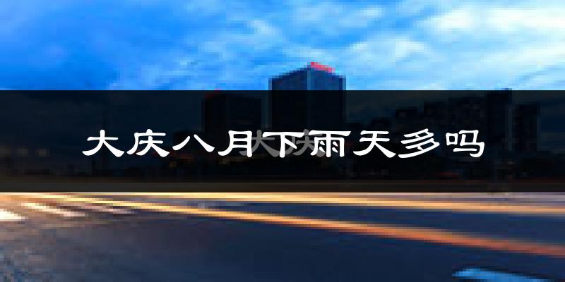 大庆八月下雨天多吗?大庆8月份降雨量多少?