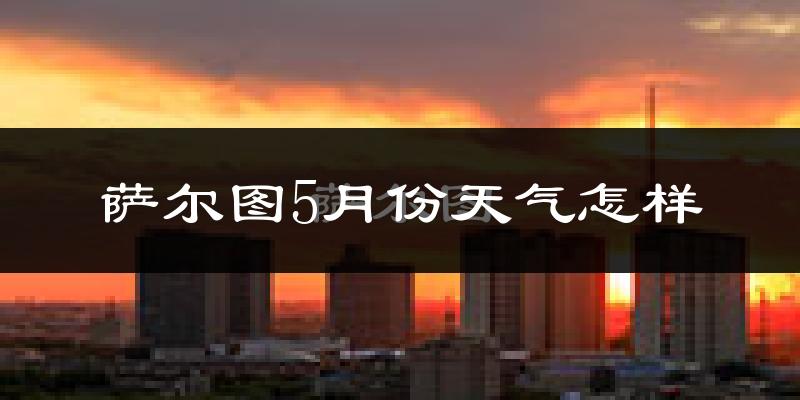 萨尔图5月份天气怎样?萨尔图五月冷吗?