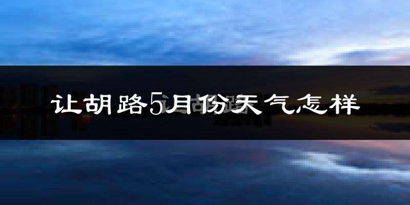让胡路5月份天气怎样?让胡路五月冷吗?