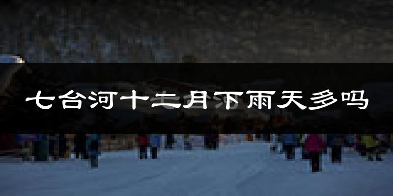 七台河十二月下雨天多吗?七台河12月份降雨量多少?