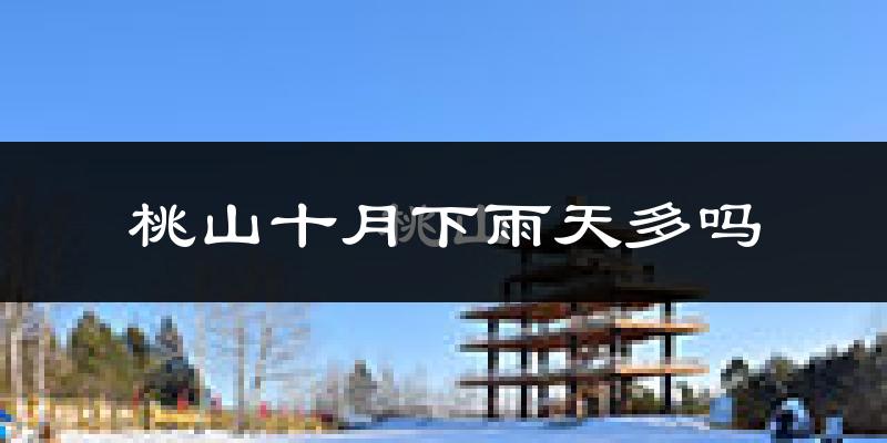桃山十月下雨天多吗?桃山10月份降雨量多少?