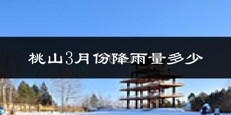 桃山3月份降雨量多少?桃山三月下雨多吗?