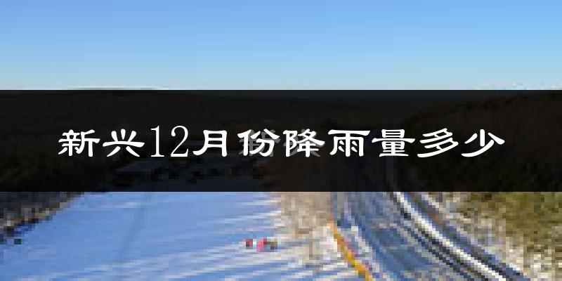 新兴12月份降雨量多少?新兴十二月下雨多吗?
