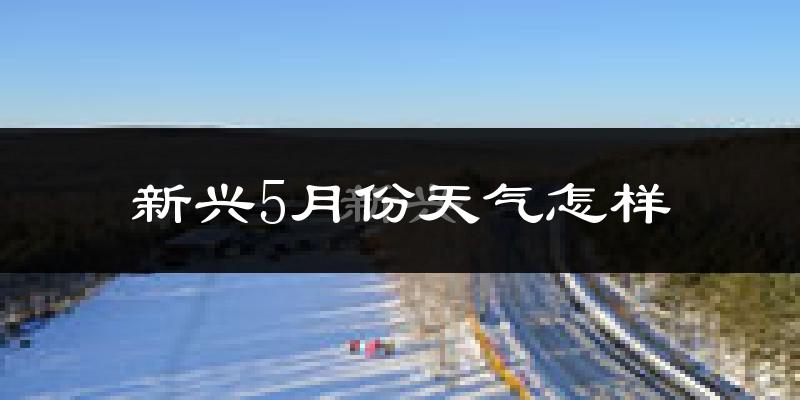新兴5月份天气怎样?新兴五月冷不冷?