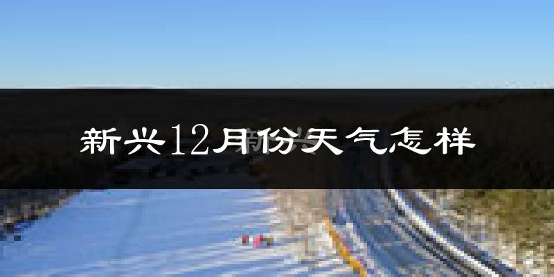 新兴12月份天气怎样?新兴十二月冷不冷?