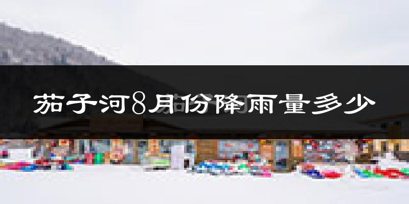 茄子河8月份降雨量多少?茄子河八月下雨多吗?