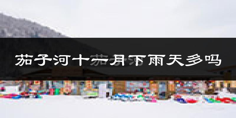 茄子河十一月下雨天多吗?茄子河11月份降雨量多少?