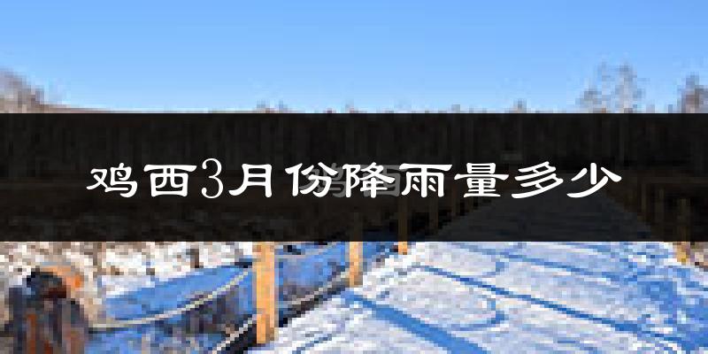 鸡西3月份降雨量多少?鸡西三月下雨多吗?