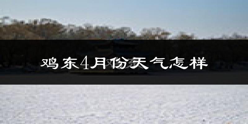 鸡东县4月份天气如何?冷吗?过去两年4月天气数据分析