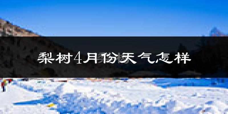 梨树4月份天气怎样?梨树四月冷吗?